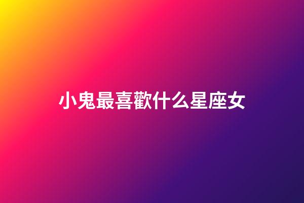 小鬼最喜歡什么星座女