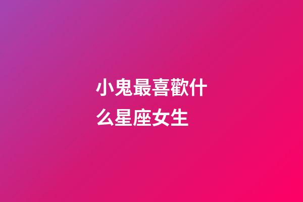 小鬼最喜歡什么星座女生-第1張-星座運(yùn)勢(shì)-玄機(jī)派