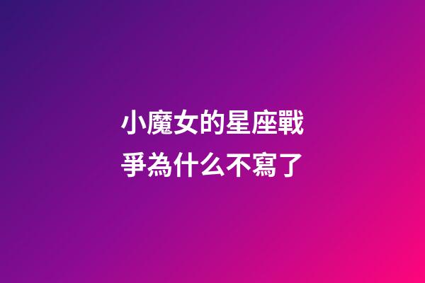 小魔女的星座戰爭為什么不寫了-第1張-星座運勢-玄機派