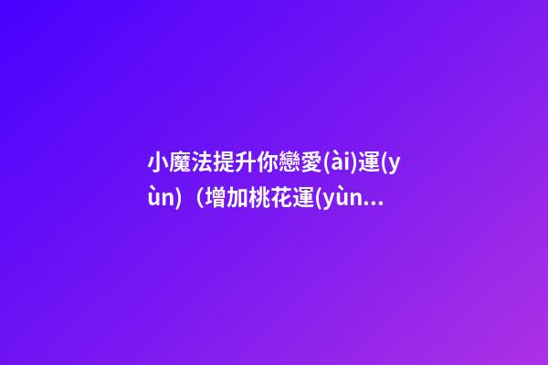 小魔法提升你戀愛(ài)運(yùn)（增加桃花運(yùn)的小魔法）