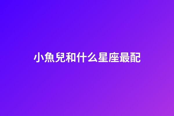 小魚兒和什么星座最配-第1張-星座運勢-玄機派