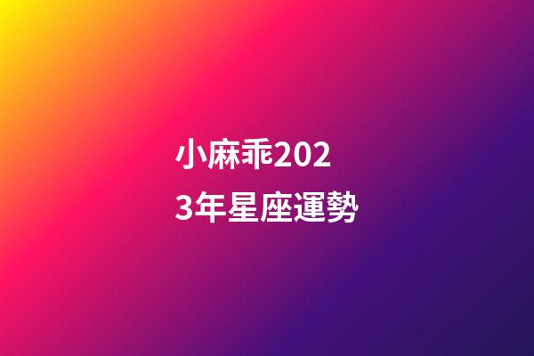 小麻乖2023年星座運勢-第1張-星座運勢-玄機派