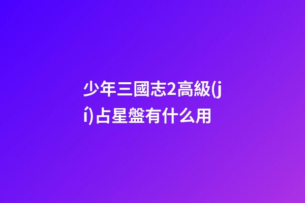 少年三國志2高級(jí)占星盤有什么用