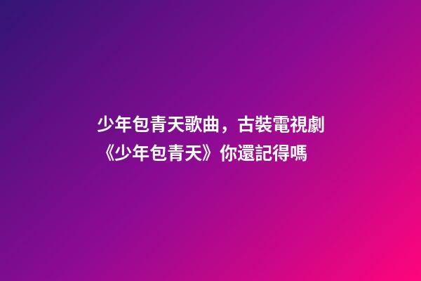 少年包青天歌曲，古裝電視劇《少年包青天》你還記得嗎-第1張-觀點-玄機派