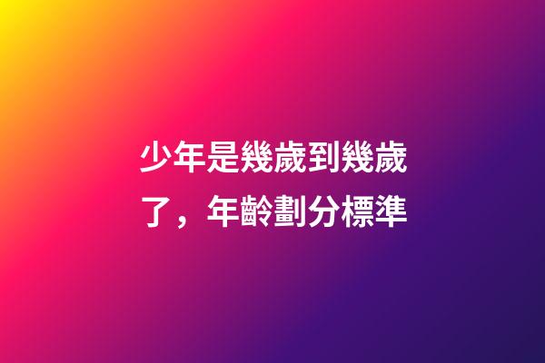 少年是幾歲到幾歲了，年齡劃分標準(2022年)-第1張-觀點-玄機派