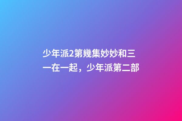 少年派2第幾集妙妙和三一在一起，少年派第二部-第1張-觀點(diǎn)-玄機(jī)派