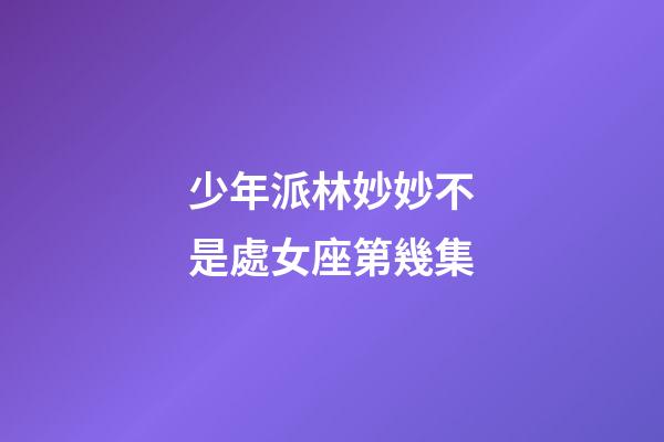 少年派林妙妙不是處女座第幾集-第1張-星座運(yùn)勢-玄機(jī)派