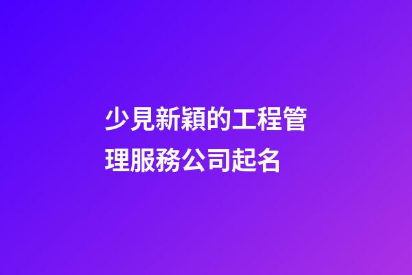 少見新穎的工程管理服務公司起名-第1張-公司起名-玄機派