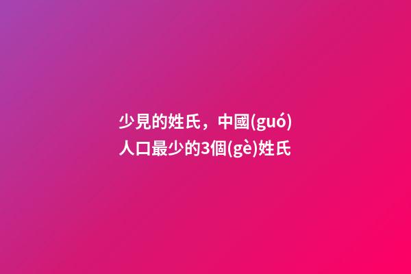 少見的姓氏，中國(guó)人口最少的3個(gè)姓氏-第1張-觀點(diǎn)-玄機(jī)派
