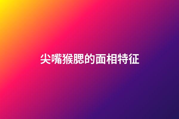 尖嘴猴腮的面相特征