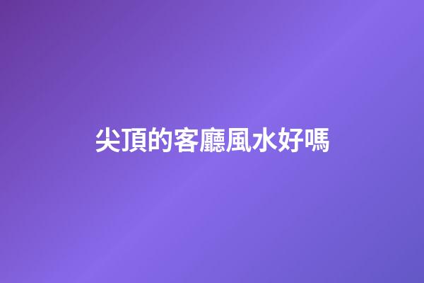 尖頂的客廳風水好嗎