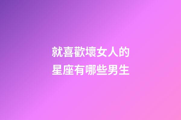 就喜歡壞女人的星座有哪些男生-第1張-星座運勢-玄機派