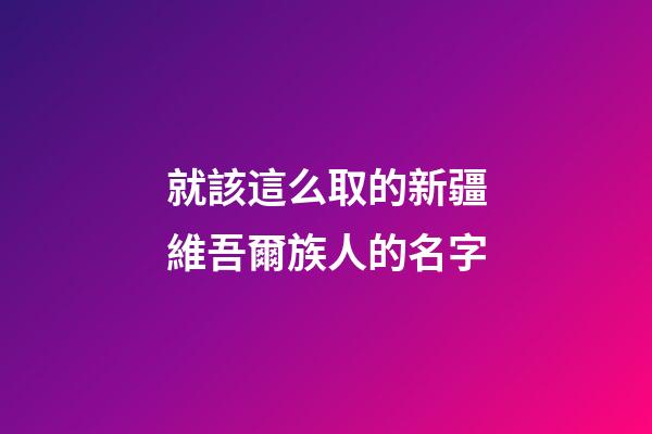 就該這么取的新疆維吾爾族人的名字