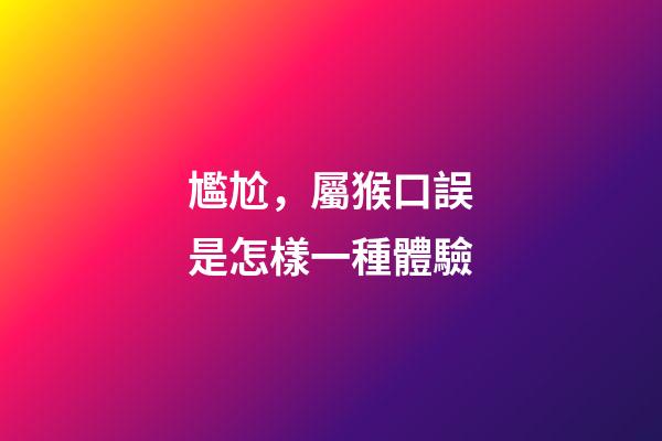 尷尬，屬猴口誤是怎樣一種體驗
