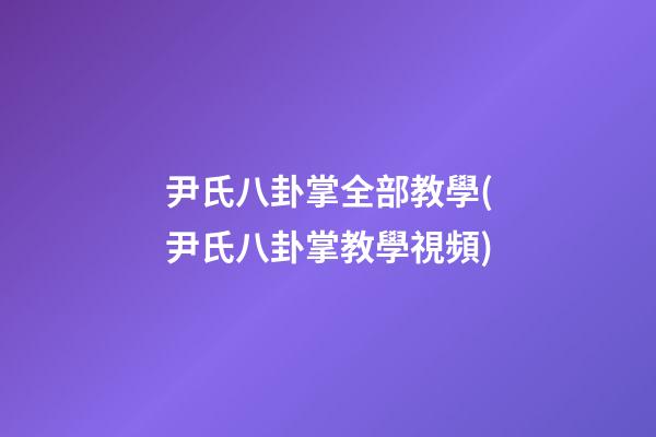 尹氏八卦掌全部教學(尹氏八卦掌教學視頻)