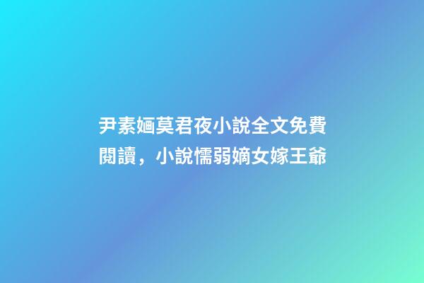 尹素婳莫君夜小說全文免費閱讀，小說懦弱嫡女嫁王爺-第1張-觀點-玄機派