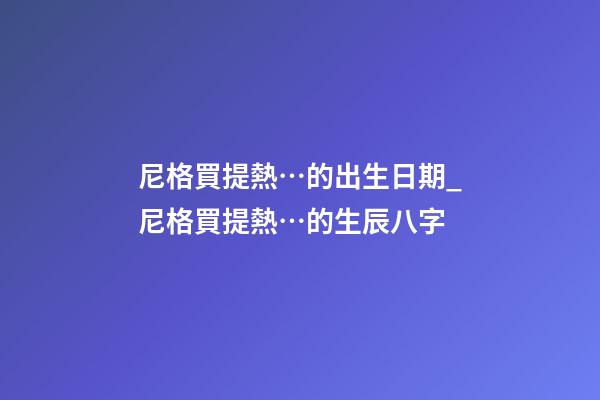 尼格買提熱…的出生日期_尼格買提熱…的生辰八字