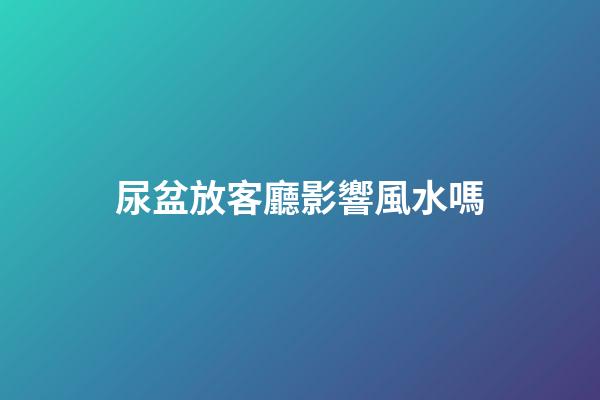 尿盆放客廳影響風水嗎