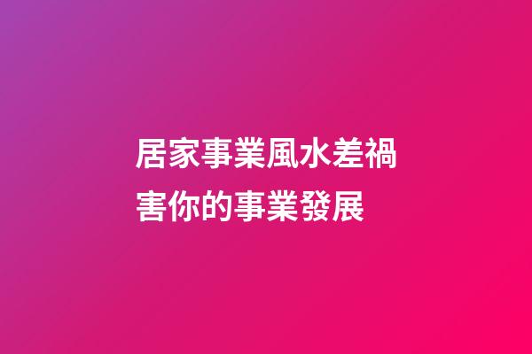 居家事業風水差禍害你的事業發展