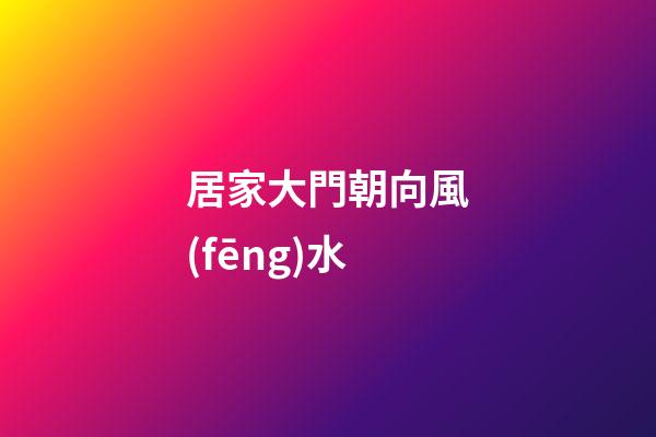 居家大門朝向風(fēng)水