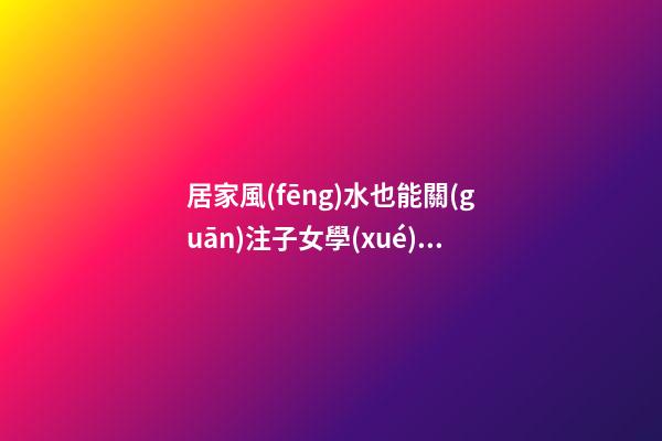 居家風(fēng)水也能關(guān)注子女學(xué)業(yè)運程