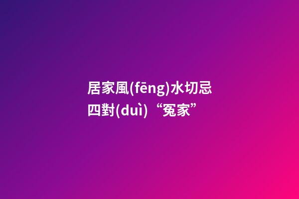 居家風(fēng)水切忌四對(duì)“冤家”