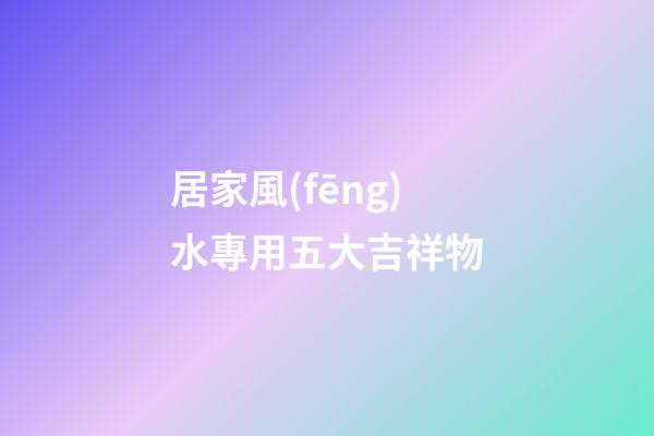 居家風(fēng)水專用五大吉祥物