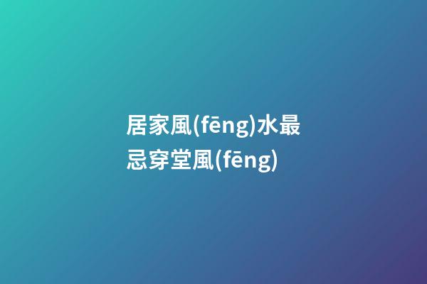 居家風(fēng)水最忌穿堂風(fēng)