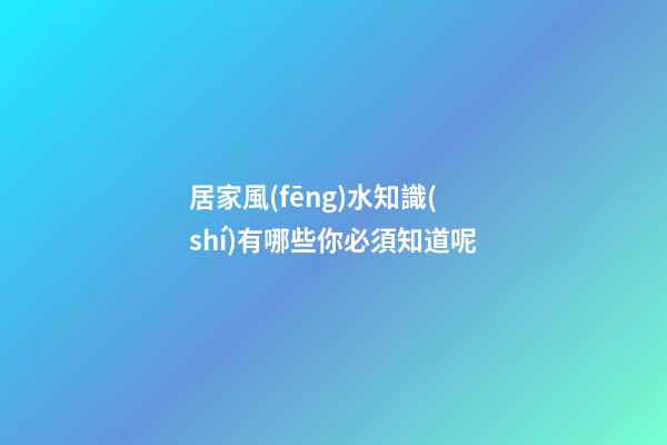 居家風(fēng)水知識(shí)有哪些你必須知道呢
