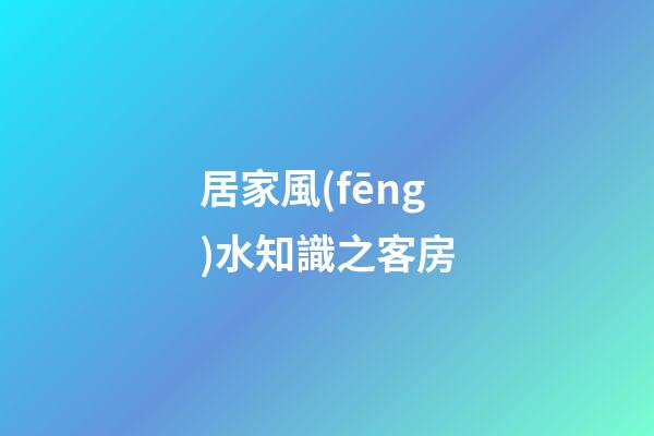居家風(fēng)水知識之客房
