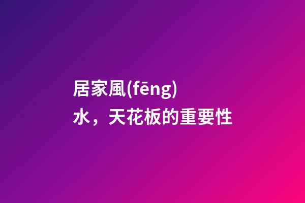 居家風(fēng)水，天花板的重要性