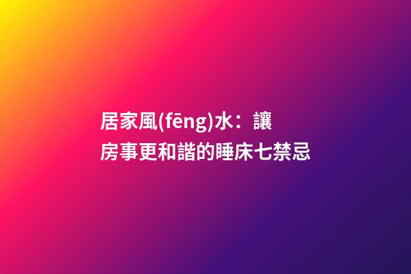 居家風(fēng)水：讓房事更和諧的睡床七禁忌