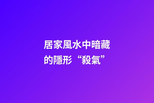 居家風水中暗藏的隱形“殺氣”