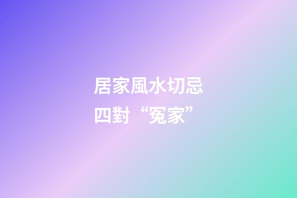 居家風水切忌四對“冤家”
