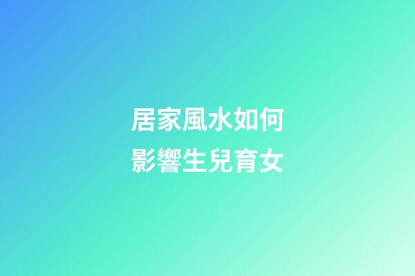 居家風水如何影響生兒育女