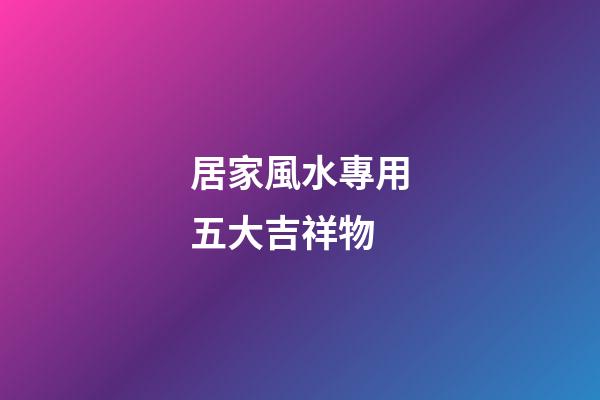 居家風水專用五大吉祥物