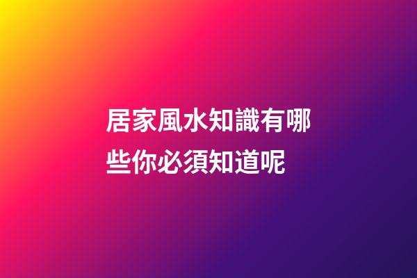 居家風水知識有哪些你必須知道呢