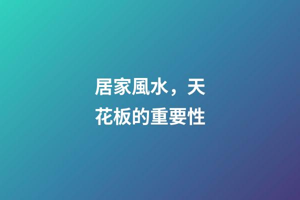 居家風水，天花板的重要性