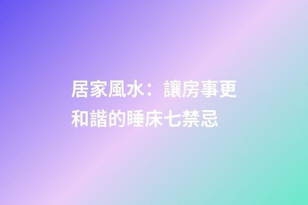 居家風水：讓房事更和諧的睡床七禁忌