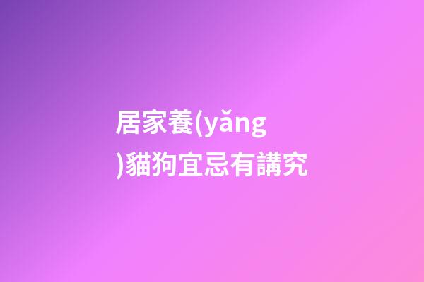居家養(yǎng)貓狗宜忌有講究