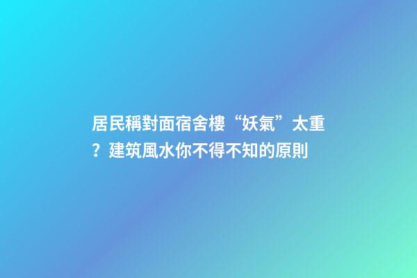 居民稱對面宿舍樓“妖氣”太重？建筑風水你不得不知的原則