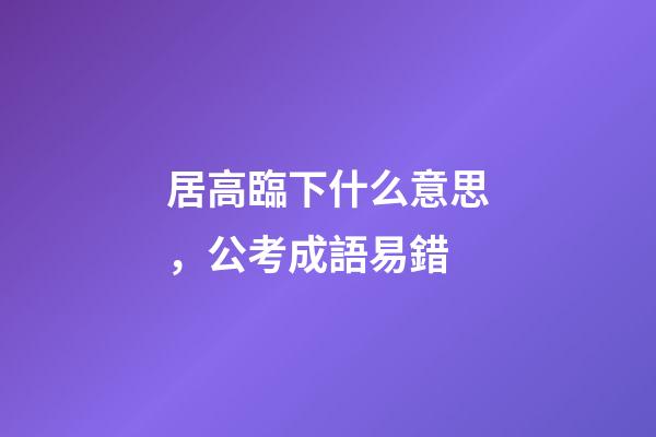 居高臨下什么意思，公考成語易錯-第1張-觀點-玄機派