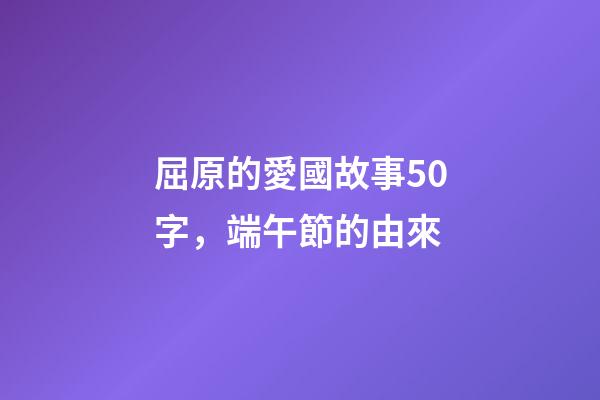 屈原的愛國故事50字，端午節的由來-第1張-觀點-玄機派