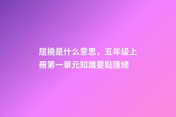 屈撓是什么意思，五年級上冊第一單元知識要點匯總(含單元測試)-第1張-觀點-玄機派