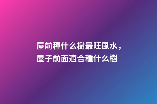 屋前種什么樹最旺風水，屋子前面適合種什么樹
