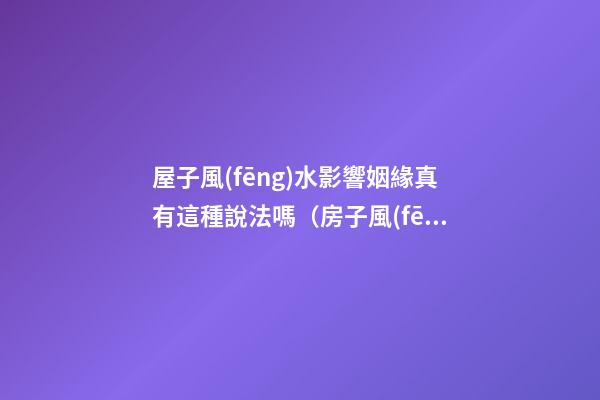 屋子風(fēng)水影響姻緣真有這種說法嗎（房子風(fēng)水對(duì)姻緣有影響嗎）