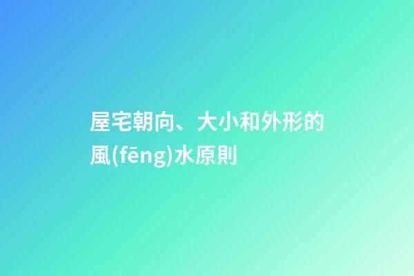屋宅朝向、大小和外形的風(fēng)水原則