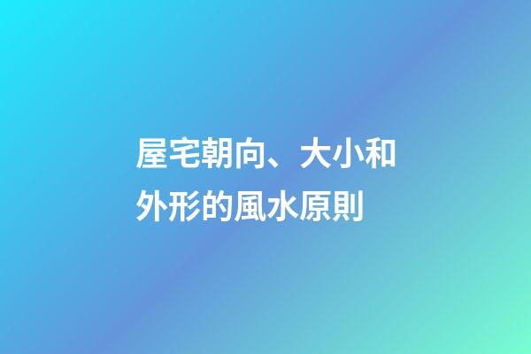 屋宅朝向、大小和外形的風水原則