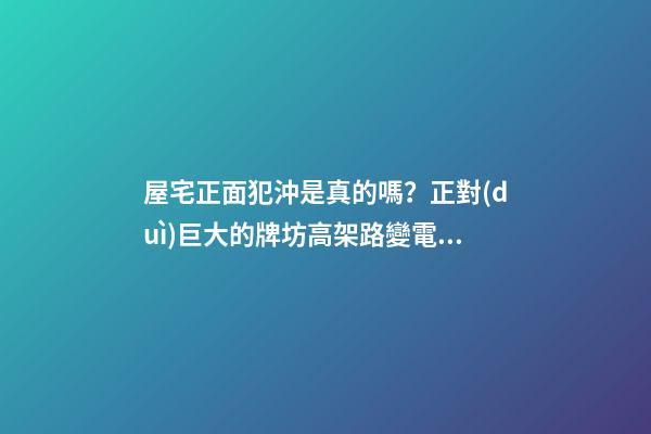 屋宅正面犯沖是真的嗎？正對(duì)巨大的牌坊高架路變電箱風(fēng)水好不好？