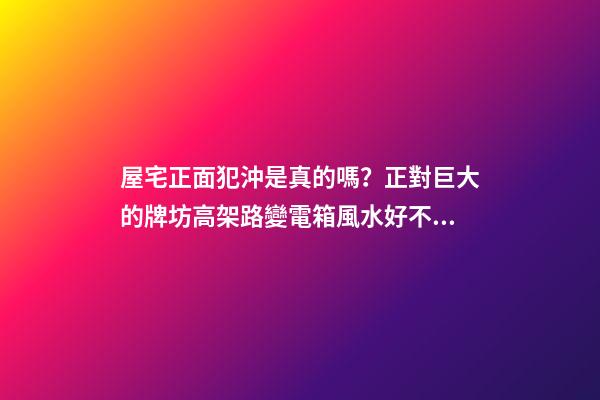 屋宅正面犯沖是真的嗎？正對巨大的牌坊高架路變電箱風水好不好？